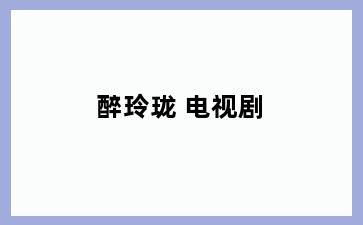 醉玲珑 电视剧